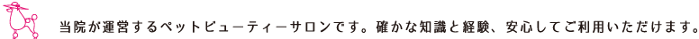 当院が運営するペットビューティーサロンです。確かな知識と経験、安心してご利用いただけます。